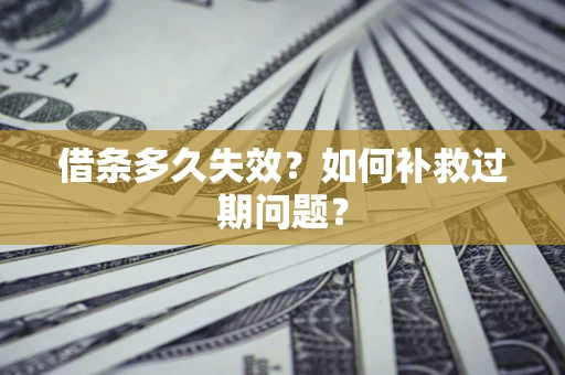 济南借条多久失效？如何补救过期问题？