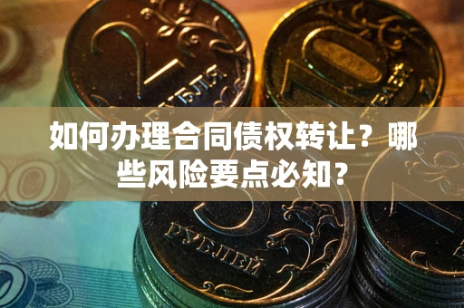 济南如何办理合同债权转让？哪些风险要点必知？