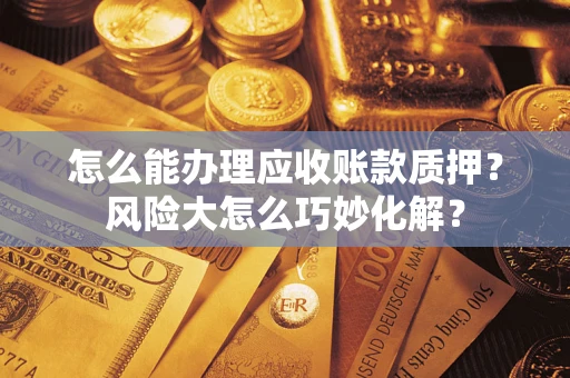 济南怎么能办理应收账款质押？风险大怎么巧妙化解？